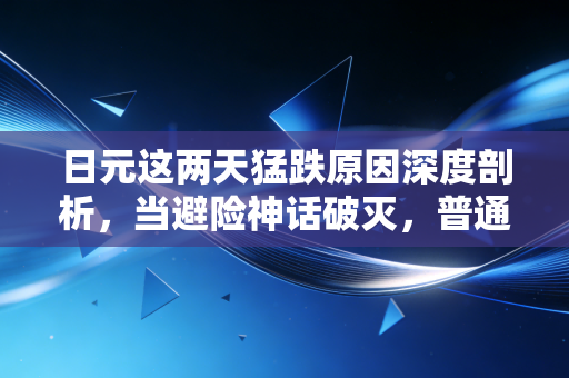 日元这两天猛跌原因深度剖析,当避险神话破灭,普通人该如何守住钱袋子?