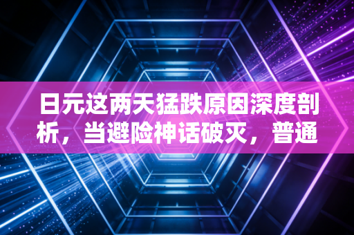 日元这两天猛跌原因深度剖析,当避险神话破灭,普通人该如何守住钱袋子?