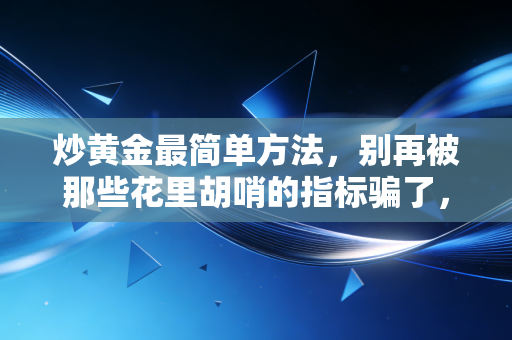 炒黄金最简单方法,别再被那些花里胡哨的指标骗了,这才是普通人稳赚的笨办法