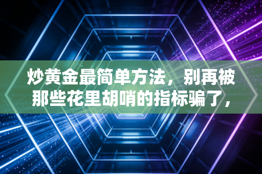 炒黄金最简单方法,别再被那些花里胡哨的指标骗了,这才是普通人稳赚的笨办法