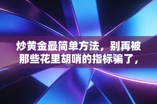 炒黄金最简单方法,别再被那些花里胡哨的指标骗了,这才是普通人稳赚的笨办法