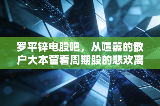罗平锌电股吧,从喧嚣的散户大本营看周期股的悲欢离合