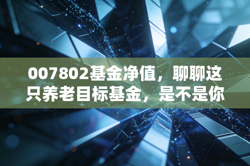 007802基金净值,聊聊这只养老目标基金,是不是你的长跑搭档?