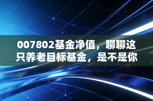 007802基金净值,聊聊这只养老目标基金,是不是你的长跑搭档?