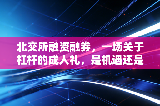 北交所融资融券,一场关于杠杆的成人礼,是机遇还是深渊?