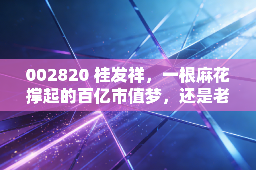 002820 桂发祥,一根麻花撑起的百亿市值梦,还是老字号的黄昏挽歌?