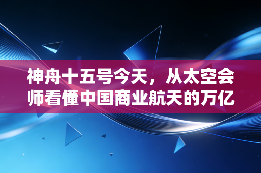 神舟十五号今天,从太空会师看懂中国商业航天的万亿蓝海与投资逻辑