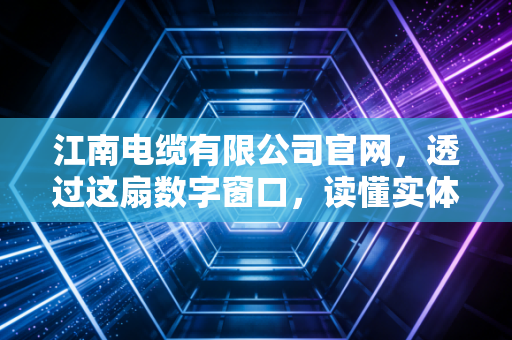 江南电缆有限公司官网,透过这扇数字窗口,读懂实体经济的韧性与突围