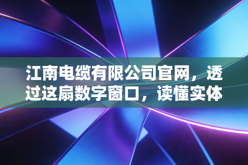 江南电缆有限公司官网,透过这扇数字窗口,读懂实体经济的韧性与突围
