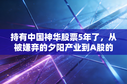 持有中国神华股票5年了,从被嫌弃的夕阳产业到A股的避风港,这只股票教会我的投资智慧
