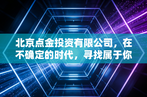 北京点金投资有限公司,在不确定的时代,寻找属于你的财富避风港