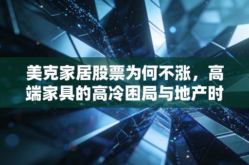 美克家居股票为何不涨,高端家具的高冷困局与地产时代的背影