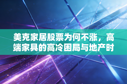 美克家居股票为何不涨,高端家具的高冷困局与地产时代的背影