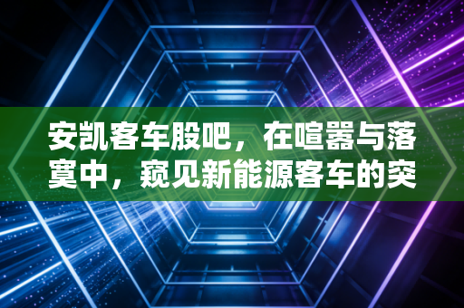 安凯客车股吧,在喧嚣与落寞中,窥见新能源客车的突围与挣扎