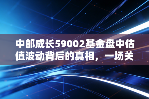中邮成长59002基金盘中估值波动背后的真相,一场关于耐心与博弈的投资心理战