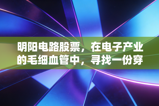 明阳电路股票,在电子产业的毛细血管中,寻找一份穿越周期的确定性