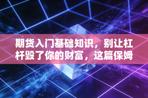 期货入门基础知识,别让杠杆毁了你的财富,这篇保姆级教程带你避坑