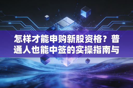 怎样才能申购新股资格?普通人也能中签的实操指南与避坑建议