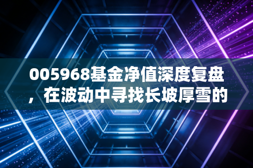 005968基金净值深度复盘,在波动中寻找长坡厚雪的投资智慧