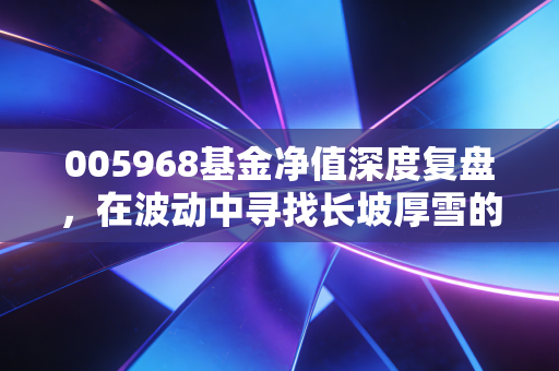 005968基金净值深度复盘,在波动中寻找长坡厚雪的投资智慧