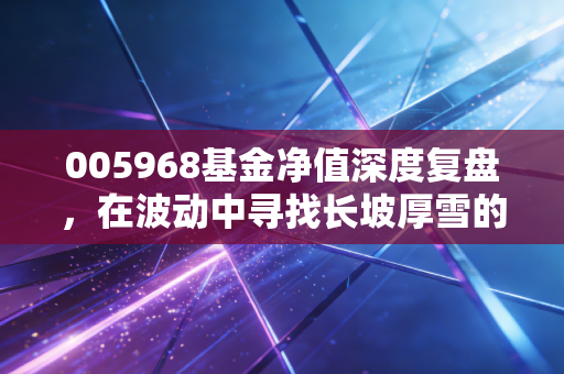 005968基金净值深度复盘,在波动中寻找长坡厚雪的投资智慧