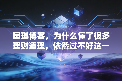国琪博客,为什么懂了很多理财道理,依然过不好这一生?——深度解析财富积累中的心理陷阱