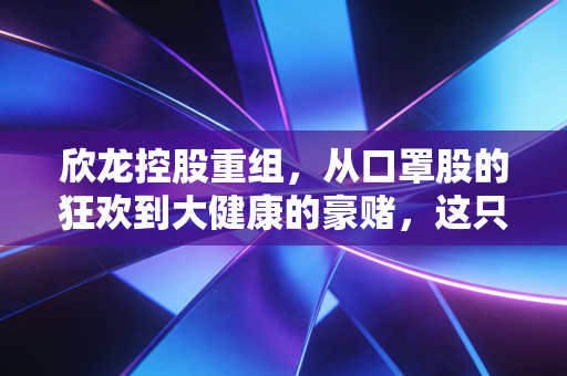 欣龙控股重组,从口罩股的狂欢到大健康的豪赌,这只海南老牌股能否涅槃重生?