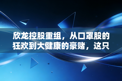 欣龙控股重组,从口罩股的狂欢到大健康的豪赌,这只海南老牌股能否涅槃重生?