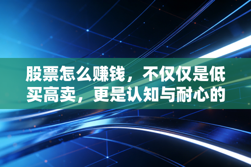 股票怎么赚钱,不仅仅是低买高卖,更是认知与耐心的变现