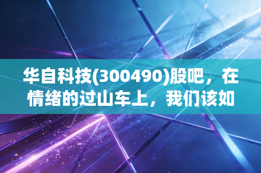 华自科技(300490)股吧,在情绪的过山车上,我们该如何寻找那个安全带?