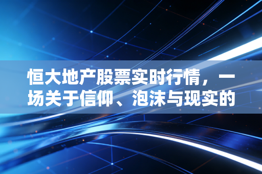 恒大地产股票实时行情,一场关于信仰、泡沫与现实的沉浮录