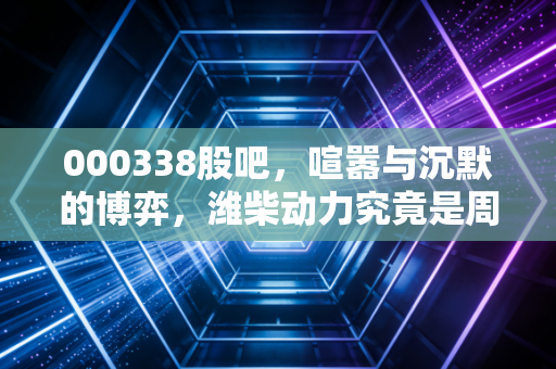 000338股吧,喧嚣与沉默的博弈,潍柴动力究竟是周期之王还是价值陷阱?