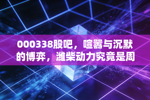 000338股吧,喧嚣与沉默的博弈,潍柴动力究竟是周期之王还是价值陷阱?
