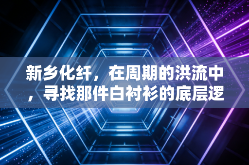 新乡化纤，在周期的洪流中，寻找那件白衬衫的底层逻辑