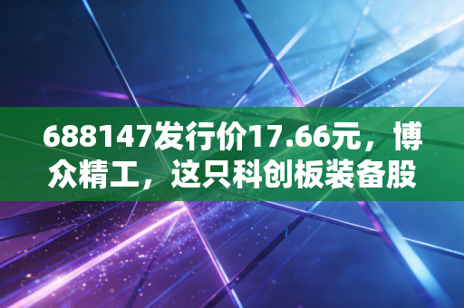688147发行价17.66元,博众精工,这只科创板装备股到底值不值得守候?