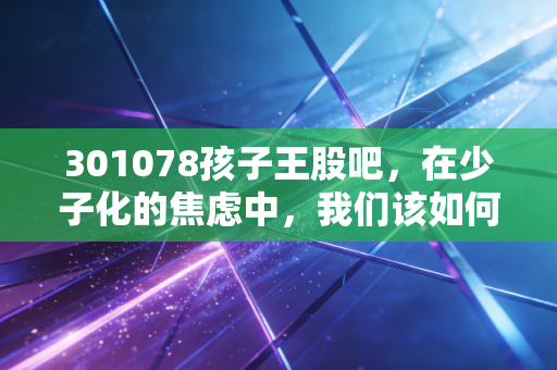 301078孩子王股吧,在少子化的焦虑中,我们该如何审视这家母婴巨头的未来?