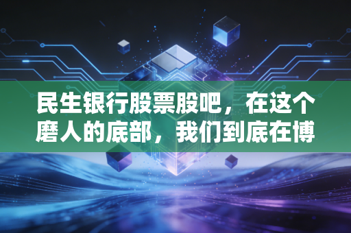 民生银行股票股吧,在这个磨人的底部,我们到底在博弈什么?