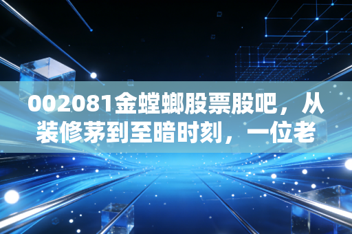 002081金螳螂股票股吧,从装修茅到至暗时刻,一位老股民眼中的价值回归与人性博弈