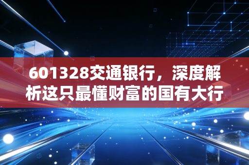 601328交通银行,深度解析这只最懂财富的国有大行,高股息背后的稳健逻辑