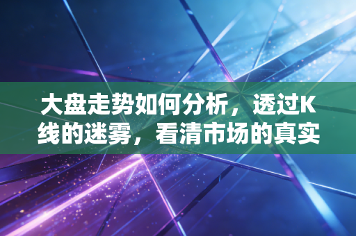 大盘走势如何分析，透过K线的迷雾，看清市场的真实脉搏