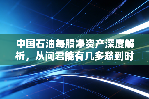 中国石油每股净资产深度解析,从问君能有几多愁到时间的玫瑰,价值投资到底该看什么?