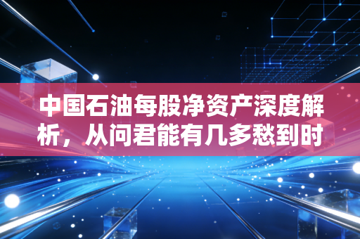 中国石油每股净资产深度解析,从问君能有几多愁到时间的玫瑰,价值投资到底该看什么?
