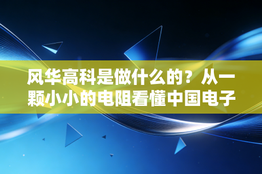 风华高科是做什么的?从一颗小小的电阻看懂中国电子产业的隐形冠军与投资价值