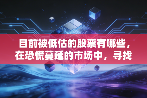 目前被低估的股票有哪些,在恐慌蔓延的市场中,寻找那些被错杀的黄金时刻