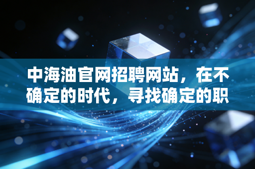 中海油官网招聘网站,在不确定的时代,寻找确定的职业航标