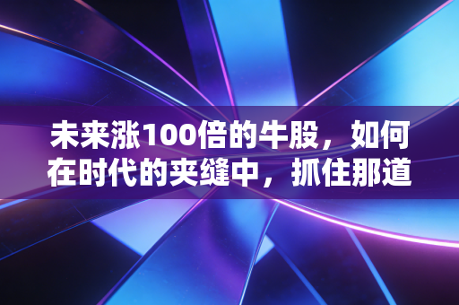未来涨100倍的牛股,如何在时代的夹缝中,抓住那道改变命运的光?