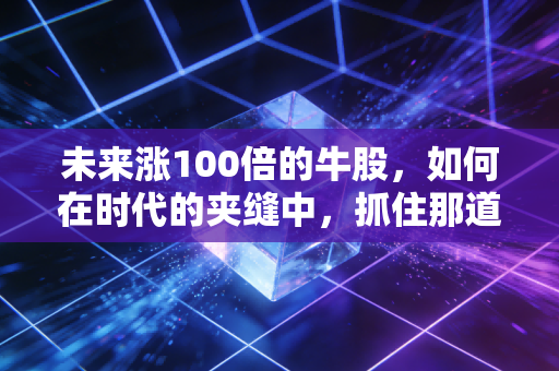 未来涨100倍的牛股,如何在时代的夹缝中,抓住那道改变命运的光?