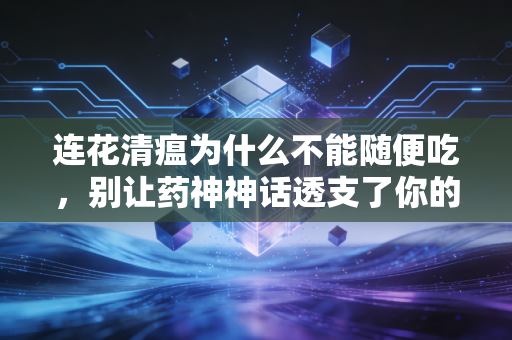 连花清瘟为什么不能随便吃,别让药神神话透支了你的钱包和身体
