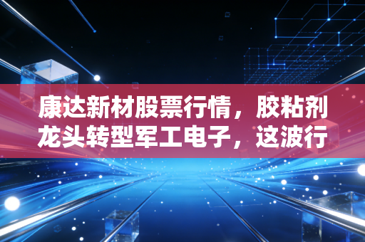 康达新材股票行情,胶粘剂龙头转型军工电子,这波行情是黄金坑还是深水区?