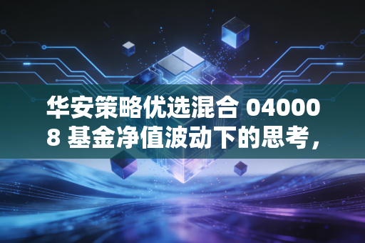 华安策略优选混合 040008 基金净值波动下的思考,如何在不确定的市场中寻找确定性?